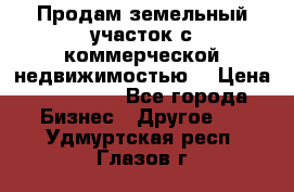 Продам земельный участок с коммерческой недвижимостью  › Цена ­ 400 000 - Все города Бизнес » Другое   . Удмуртская респ.,Глазов г.